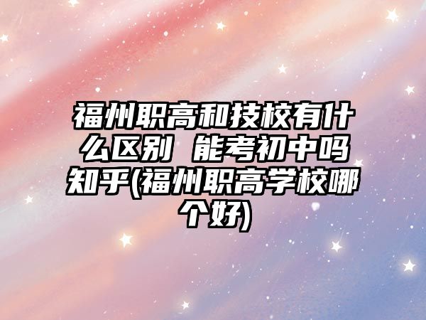 福州職高和技校有什么區(qū)別 能考初中嗎知乎(福州職高學(xué)校哪個(gè)好)