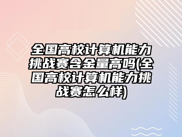 全國高校計算機能力挑戰(zhàn)賽含金量高嗎(全國高校計算機能力挑戰(zhàn)賽怎么樣)