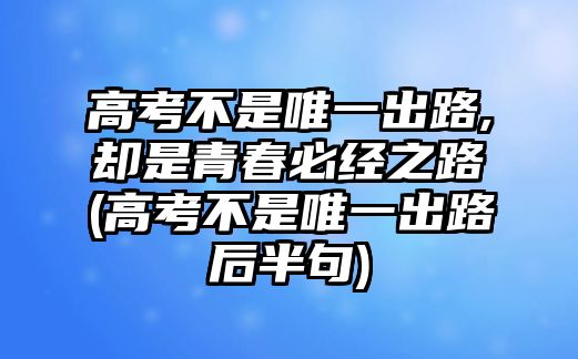 高考不是唯一出路,卻是青春必經(jīng)之路(高考不是唯一出路后半句)