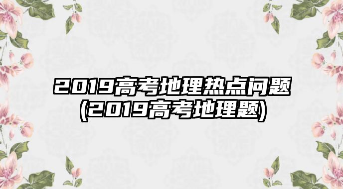 2019高考地理熱點(diǎn)問題(2019高考地理題)