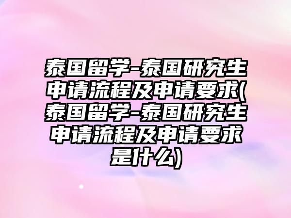 泰國(guó)留學(xué)-泰國(guó)研究生申請(qǐng)流程及申請(qǐng)要求(泰國(guó)留學(xué)-泰國(guó)研究生申請(qǐng)流程及申請(qǐng)要求是什么)