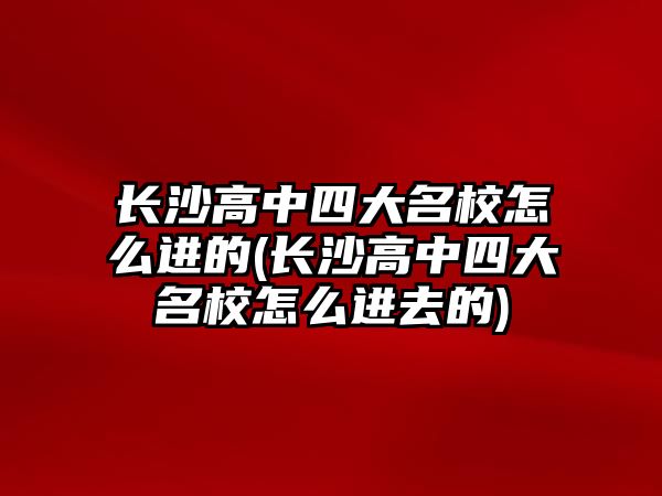 長沙高中四大名校怎么進(jìn)的(長沙高中四大名校怎么進(jìn)去的)