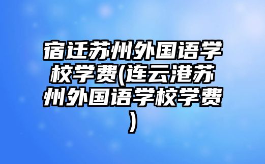 宿遷蘇州外國(guó)語(yǔ)學(xué)校學(xué)費(fèi)(連云港蘇州外國(guó)語(yǔ)學(xué)校學(xué)費(fèi))