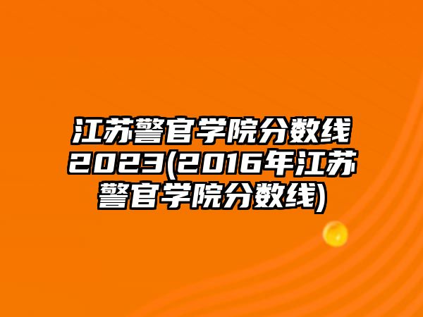 江蘇警官學(xué)院分數(shù)線2023(2016年江蘇警官學(xué)院分數(shù)線)