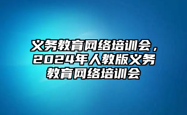 義務(wù)教育網(wǎng)絡(luò)培訓(xùn)會(huì)，2024年人教版義務(wù)教育網(wǎng)絡(luò)培訓(xùn)會(huì)