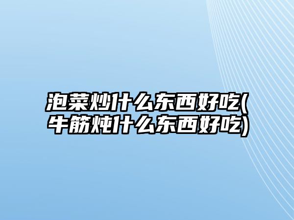 泡菜炒什么東西好吃(牛筋燉什么東西好吃)