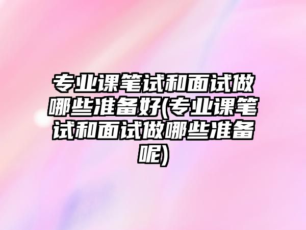 專業(yè)課筆試和面試做哪些準(zhǔn)備好(專業(yè)課筆試和面試做哪些準(zhǔn)備呢)