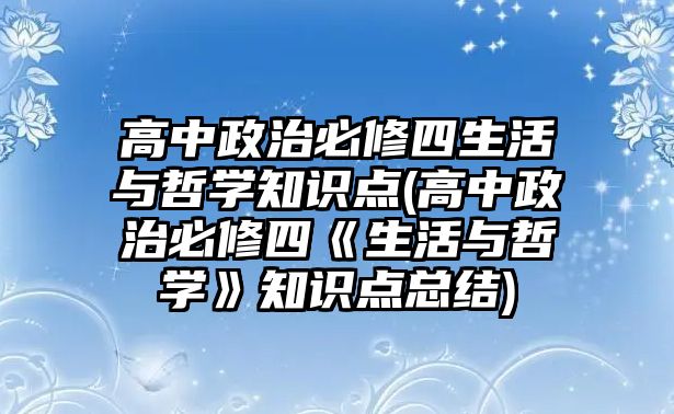 高中政治必修四生活與哲學(xué)知識(shí)點(diǎn)(高中政治必修四《生活與哲學(xué)》知識(shí)點(diǎn)總結(jié))