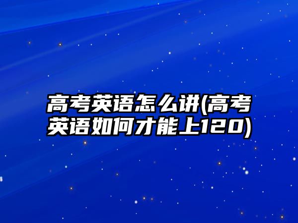 高考英語怎么講(高考英語如何才能上120)