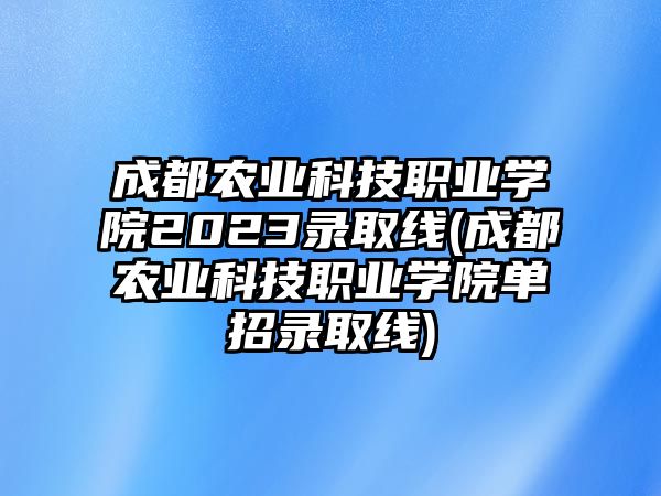 成都農(nóng)業(yè)科技職業(yè)學(xué)院2023錄取線(成都農(nóng)業(yè)科技職業(yè)學(xué)院?jiǎn)握袖浫【€)