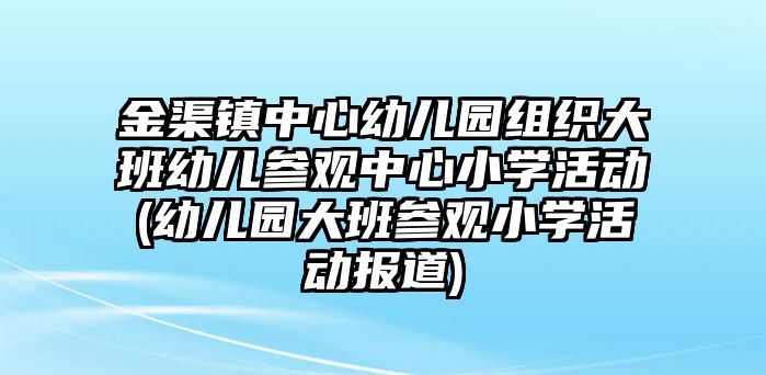 金渠鎮(zhèn)中心幼兒園組織大班幼兒參觀中心小學活動(幼兒園大班參觀小學活動報道)