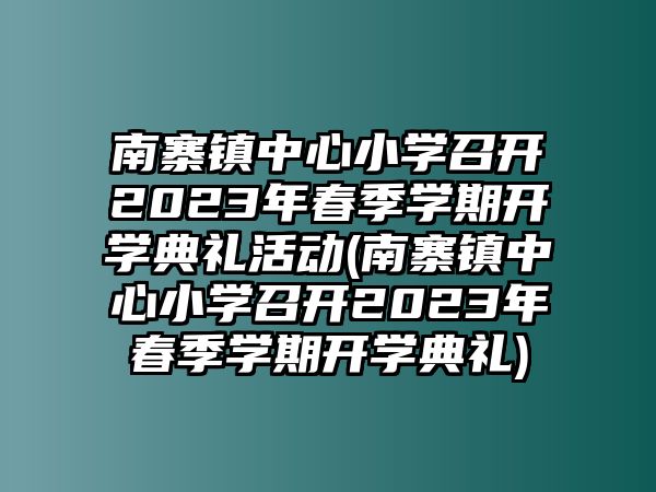 南寨鎮(zhèn)中心小學(xué)召開2023年春季學(xué)期開學(xué)典禮活動(dòng)(南寨鎮(zhèn)中心小學(xué)召開2023年春季學(xué)期開學(xué)典禮)