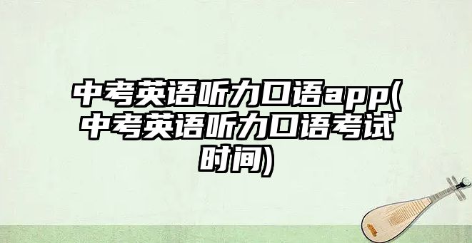 中考英語(yǔ)聽(tīng)力口語(yǔ)app(中考英語(yǔ)聽(tīng)力口語(yǔ)考試時(shí)間)