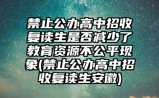 禁止公辦高中招收復讀生是否減少了教育資源不公平現(xiàn)象(禁止公辦高中招收復讀生安徽)