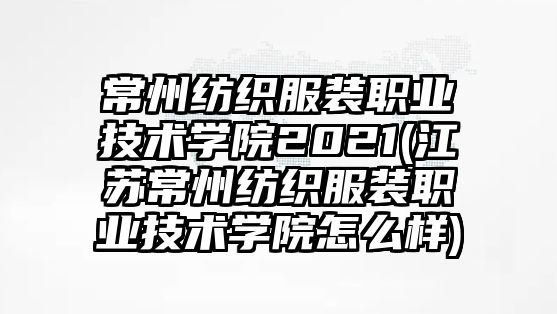 常州紡織服裝職業(yè)技術(shù)學(xué)院2021(江蘇常州紡織服裝職業(yè)技術(shù)學(xué)院怎么樣)