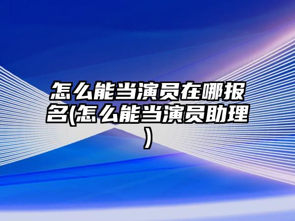 怎么能當(dāng)演員在哪報(bào)名(怎么能當(dāng)演員助理)