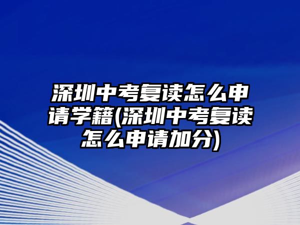 深圳中考復讀怎么申請學籍(深圳中考復讀怎么申請加分)