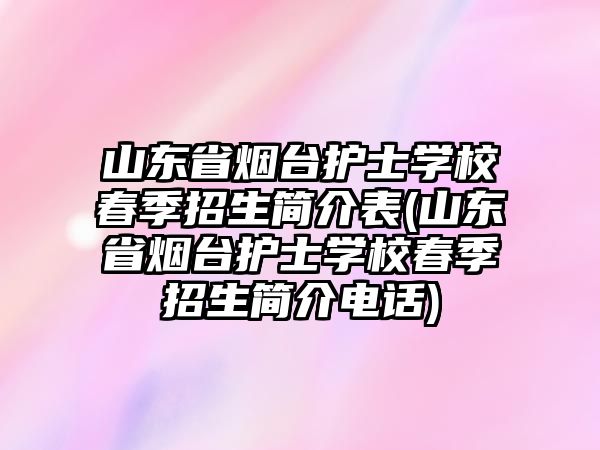 山東省煙臺護士學校春季招生簡介表(山東省煙臺護士學校春季招生簡介電話)