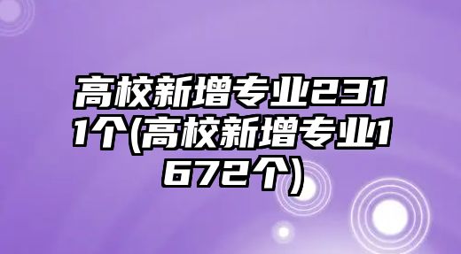 高校新增專業(yè)2311個(gè)(高校新增專業(yè)1672個(gè))