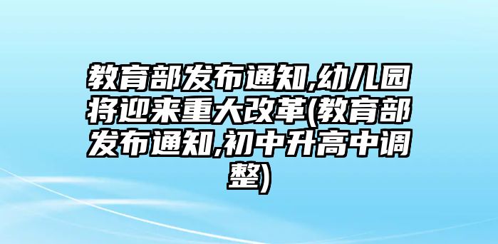 教育部發(fā)布通知,幼兒園將迎來重大改革(教育部發(fā)布通知,初中升高中調(diào)整)