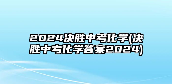 2024決勝中考化學(決勝中考化學答案2024)