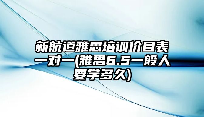 新航道雅思培訓(xùn)價(jià)目表一對(duì)一(雅思6.5一般人要學(xué)多久)