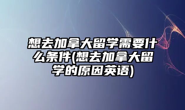 想去加拿大留學(xué)需要什么條件(想去加拿大留學(xué)的原因英語(yǔ))