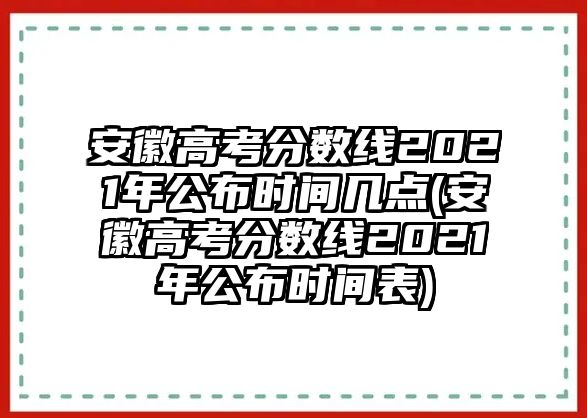 安徽高考分?jǐn)?shù)線2021年公布時(shí)間幾點(diǎn)(安徽高考分?jǐn)?shù)線2021年公布時(shí)間表)