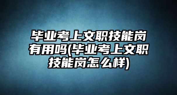 畢業(yè)考上文職技能崗有用嗎(畢業(yè)考上文職技能崗怎么樣)