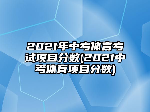 2021年中考體育考試項(xiàng)目分?jǐn)?shù)(2021中考體育項(xiàng)目分?jǐn)?shù))