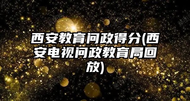 西安教育問政得分(西安電視問政教育局回放)