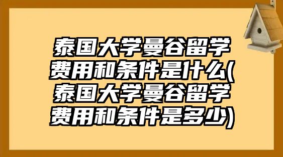 泰國(guó)大學(xué)曼谷留學(xué)費(fèi)用和條件是什么(泰國(guó)大學(xué)曼谷留學(xué)費(fèi)用和條件是多少)