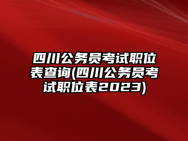 四川公務(wù)員考試職位表查詢(四川公務(wù)員考試職位表2023)