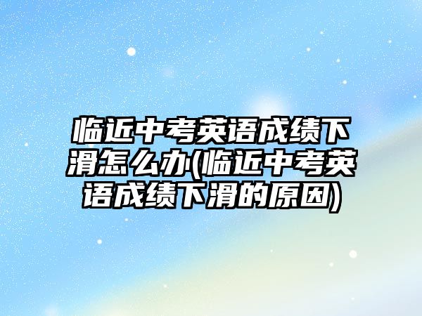 臨近中考英語成績下滑怎么辦(臨近中考英語成績下滑的原因)