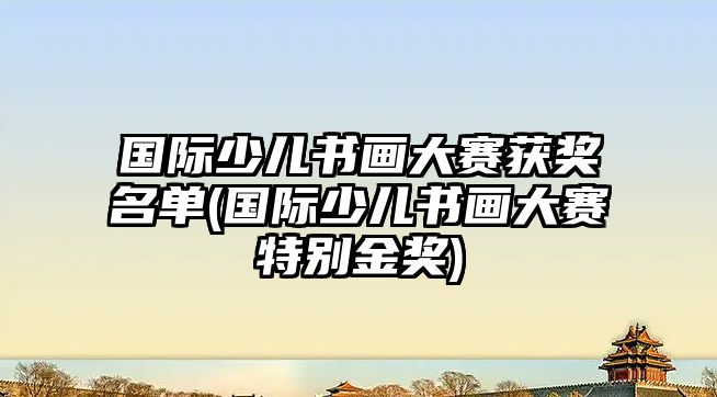 國(guó)際少兒書畫大賽獲獎(jiǎng)名單(國(guó)際少兒書畫大賽特別金獎(jiǎng))