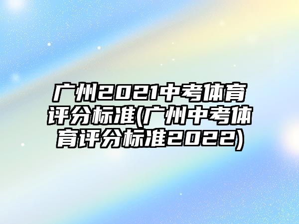 廣州2021中考體育評分標準(廣州中考體育評分標準2022)