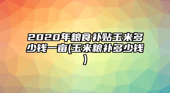 2020年糧食補貼玉米多少錢一畝(玉米糧補多少錢)