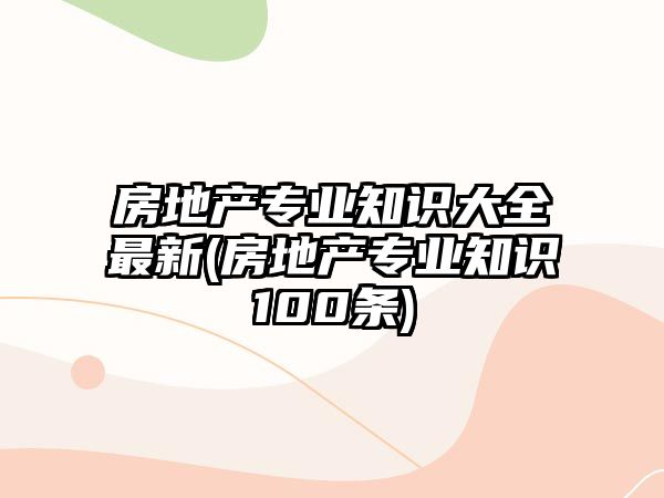 房地產(chǎn)專業(yè)知識(shí)大全最新(房地產(chǎn)專業(yè)知識(shí)100條)