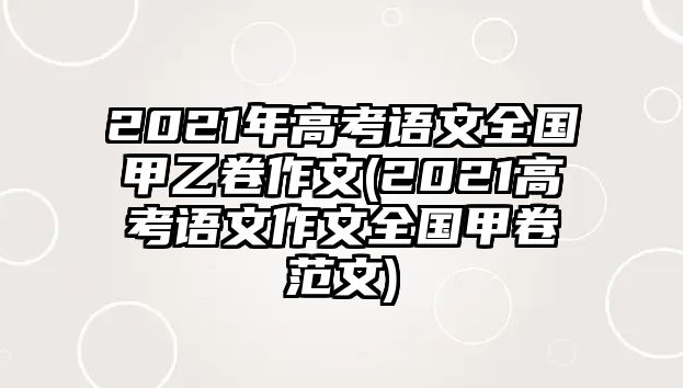 2021年高考語文全國甲乙卷作文(2021高考語文作文全國甲卷范文)