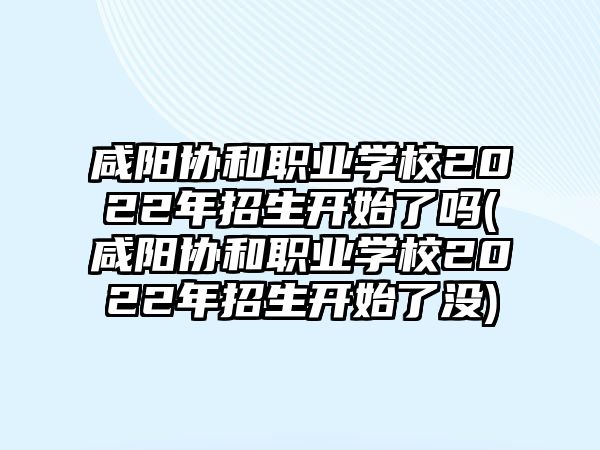 咸陽協(xié)和職業(yè)學(xué)校2022年招生開始了嗎(咸陽協(xié)和職業(yè)學(xué)校2022年招生開始了沒)