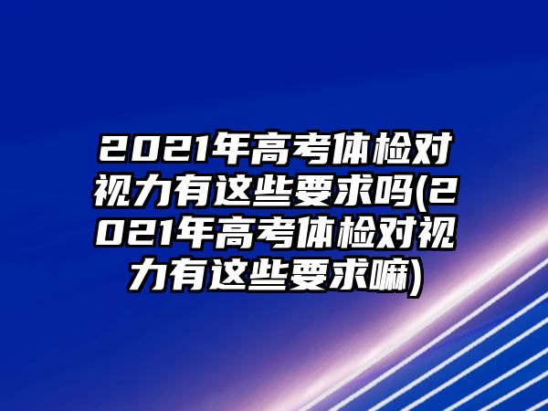 2021年高考體檢對視力有這些要求嗎(2021年高考體檢對視力有這些要求嘛)