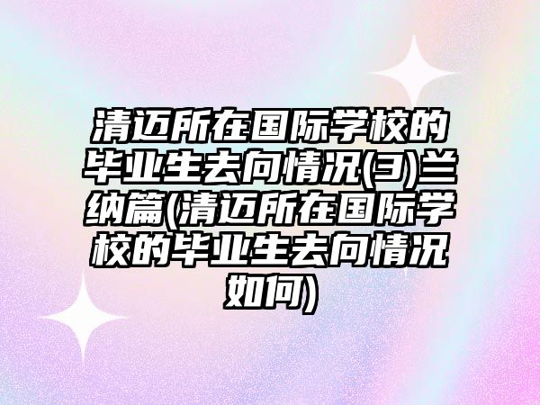 清邁所在國際學校的畢業(yè)生去向情況(3)蘭納篇(清邁所在國際學校的畢業(yè)生去向情況如何)