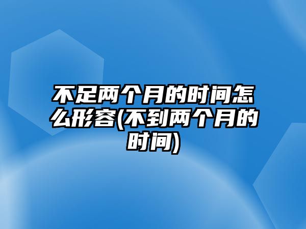 不足兩個月的時間怎么形容(不到兩個月的時間)