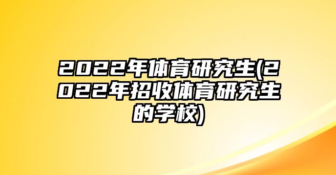 2022年體育研究生(2022年招收體育研究生的學校)