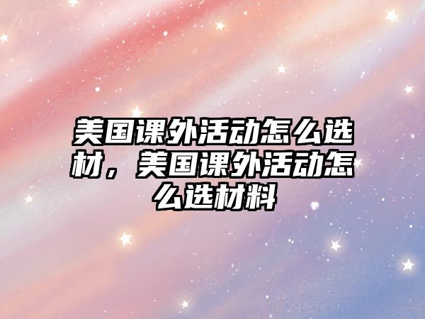 美國課外活動怎么選材，美國課外活動怎么選材料