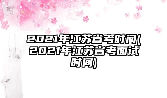 2021年江蘇省考時間(2021年江蘇省考面試時間)