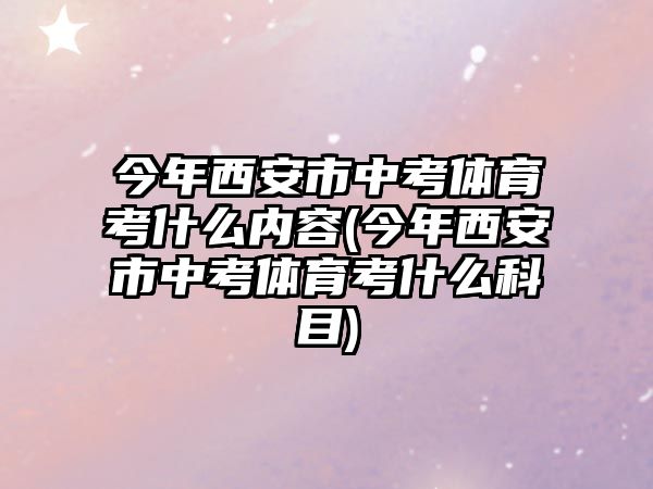 今年西安市中考體育考什么內(nèi)容(今年西安市中考體育考什么科目)