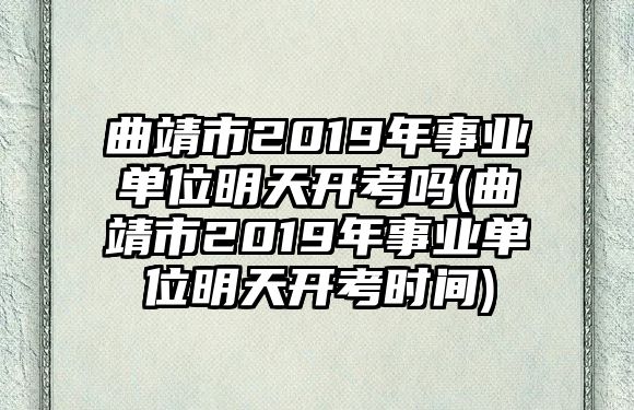 曲靖市2019年事業(yè)單位明天開考嗎(曲靖市2019年事業(yè)單位明天開考時間)