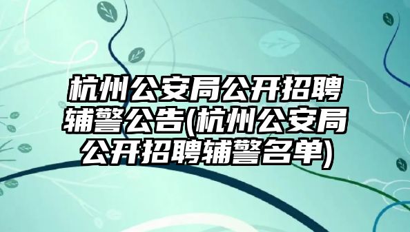 杭州公安局公開招聘輔警公告(杭州公安局公開招聘輔警名單)