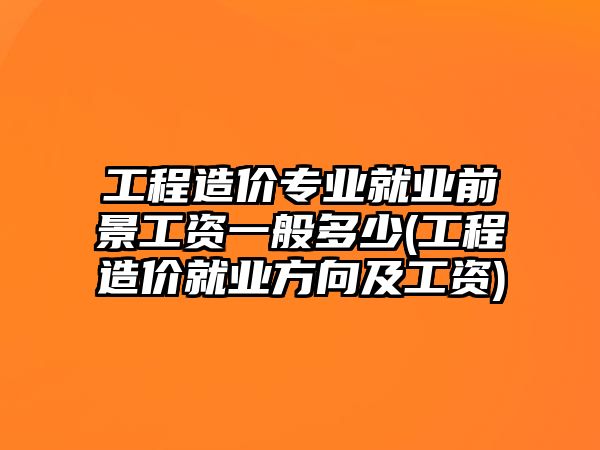 工程造價(jià)專業(yè)就業(yè)前景工資一般多少(工程造價(jià)就業(yè)方向及工資)